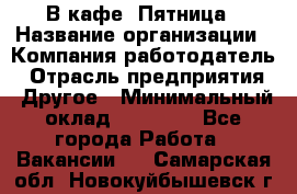 В кафе "Пятница › Название организации ­ Компания-работодатель › Отрасль предприятия ­ Другое › Минимальный оклад ­ 25 000 - Все города Работа » Вакансии   . Самарская обл.,Новокуйбышевск г.